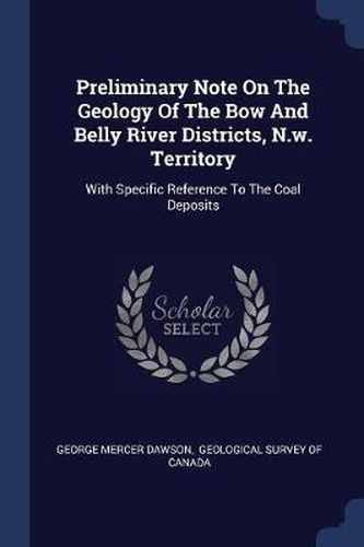 Preliminary Note on the Geology of the Bow and Belly River Districts, N.W. Territory: With Specific Reference to the Coal Deposits