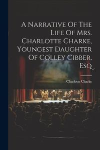 Cover image for A Narrative Of The Life Of Mrs. Charlotte Charke, Youngest Daughter Of Colley Cibber, Esq