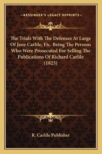 Cover image for The Trials with the Defenses at Large of Jane Carlile, Etc. Being the Persons Who Were Prosecuted for Selling the Publications of Richard Carlile (1825)