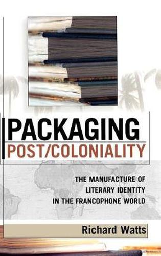 Cover image for Packaging Post/Coloniality: The Manufacture of Literary Identity in the Francophone World