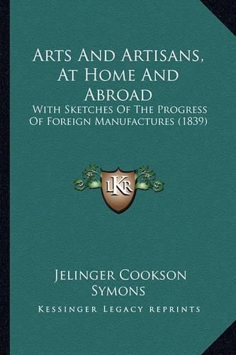 Arts and Artisans, at Home and Abroad: With Sketches of the Progress of Foreign Manufactures (1839)