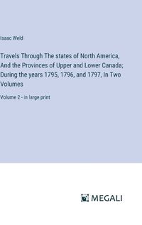 Cover image for Travels Through The states of North America, And the Provinces of Upper and Lower Canada; During the years 1795, 1796, and 1797, In Two Volumes