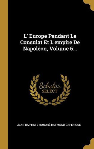 Cover image for L' Europe Pendant Le Consulat Et L'empire De Napoleon, Volume 6...