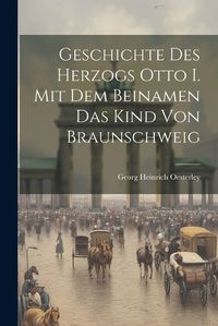 Cover image for Geschichte Des Herzogs Otto I. Mit Dem Beinamen Das Kind Von Braunschweig