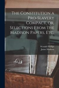 Cover image for The Constitution a Pro-slavery Compact, or, Selections From the Madison Papers, Etc.