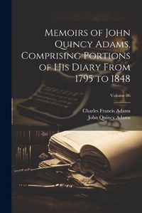 Cover image for Memoirs of John Quincy Adams, Comprising Portions of his Diary From 1795 to 1848; Volume 06