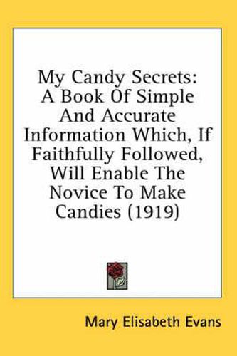 My Candy Secrets: A Book of Simple and Accurate Information Which, If Faithfully Followed, Will Enable the Novice to Make Candies (1919)