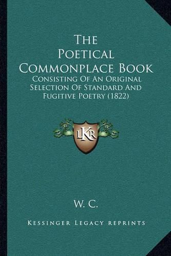 Cover image for The Poetical Commonplace Book the Poetical Commonplace Book: Consisting of an Original Selection of Standard and Fugitiveconsisting of an Original Selection of Standard and Fugitive Poetry (1822) Poetry (1822)