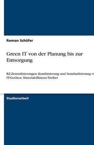 Cover image for Green IT von der Planung bis zur Entsorgung: RZ-Zentralisierungen, Kombinierung und Standardisierung von IT-Geraten, Materialeffizienz-Treiber