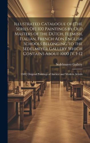 Cover image for Illustrated Catalogue of [The Series Of] 100 Paintings by Old Masters of the Dutch, Flemish, Italian, French Adn English Schools Belonging to the Sedelmeyer Gallery Which Contains About 1000 [V.3-12