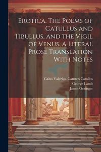 Cover image for Erotica. The Poems of Catullus and Tibullus, and the Vigil of Venus. A Literal Prose Translation With Notes