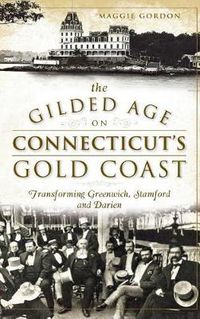 Cover image for The Gilded Age on Connecticut's Gold Coast: Transforming Greenwich, Stamford and Darien