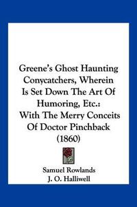 Cover image for Greene's Ghost Haunting Conycatchers, Wherein Is Set Down the Art of Humoring, Etc.: With the Merry Conceits of Doctor Pinchback (1860)