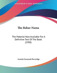 Cover image for The Babar-Nama: The Material Now Available for a Definitive Text of the Book (1908)