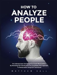 Cover image for How to Analyze People: The Ultimate Real-Life Manual On Covert Manipulation By Revealing NLP Secrets And The Completely New Approach To Manipulation Using NLP Techniques