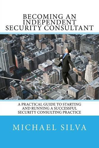 Becoming an Independent Security Consultant: A Practical Guide to Starting and Running a Successful Security Consulting Practice