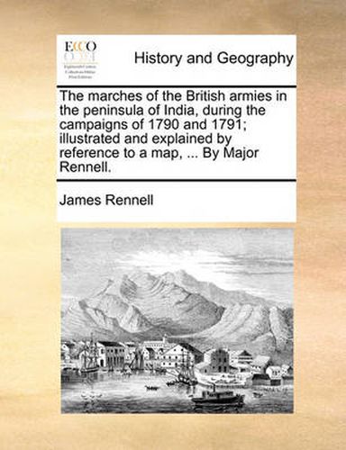 Cover image for The Marches of the British Armies in the Peninsula of India, During the Campaigns of 1790 and 1791; Illustrated and Explained by Reference to a Map, ... by Major Rennell.