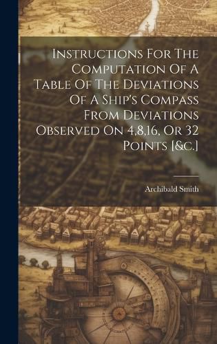 Cover image for Instructions For The Computation Of A Table Of The Deviations Of A Ship's Compass From Deviations Observed On 4,8,16, Or 32 Points [&c.]