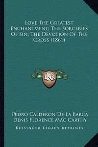 Cover image for Love the Greatest Enchantment; The Sorceries of Sin; The Devotion of the Cross (1861)