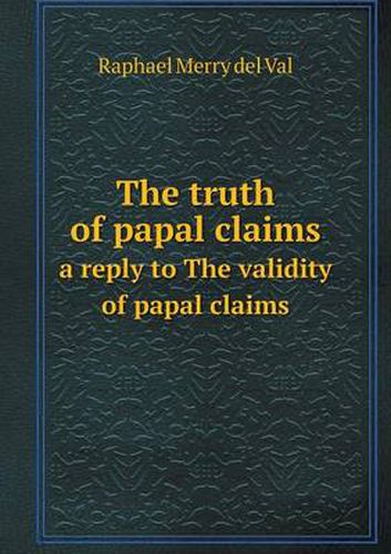 Cover image for The truth of papal claims a reply to The validity of papal claims