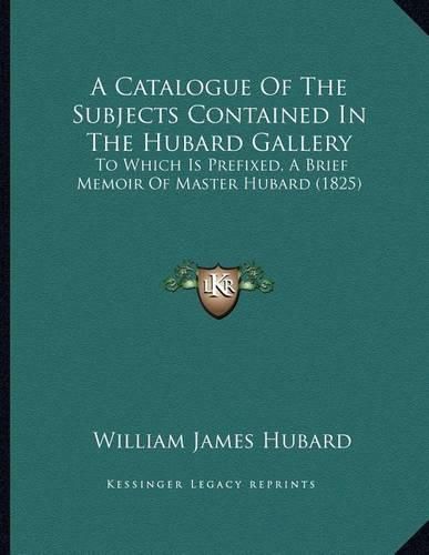 Cover image for A Catalogue of the Subjects Contained in the Hubard Gallery: To Which Is Prefixed, a Brief Memoir of Master Hubard (1825)