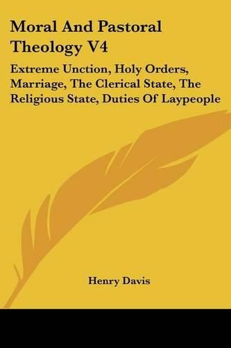 Cover image for Moral and Pastoral Theology V4: Extreme Unction, Holy Orders, Marriage, the Clerical State, the Religious State, Duties of Laypeople