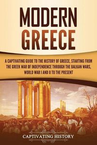 Cover image for Modern Greece: A Captivating Guide to the History of Greece, Starting from the Greek War of Independence Through the Balkan Wars, World War I and II, to the Present