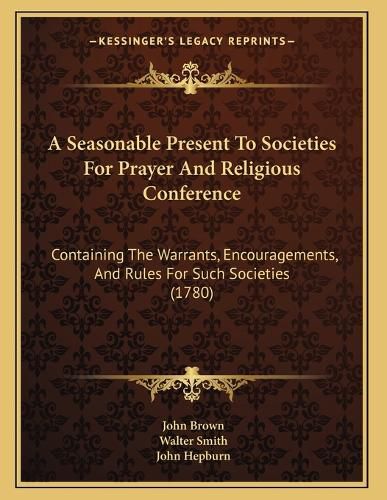 Cover image for A Seasonable Present to Societies for Prayer and Religious Conference: Containing the Warrants, Encouragements, and Rules for Such Societies (1780)