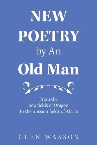 Cover image for New Poetry by an Old Man: From the Hop Fields of Oregon to the Mission Fields of Africa