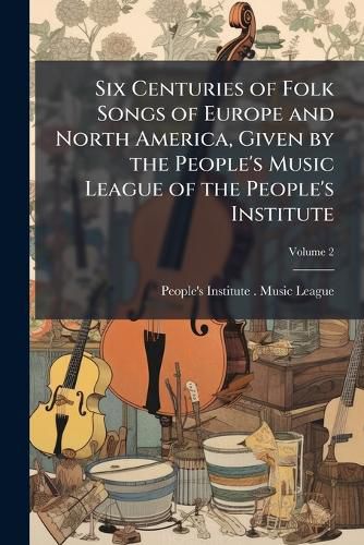 Cover image for Six Centuries of Folk Songs of Europe and North America, Given by the People's Music League of the People's Institute