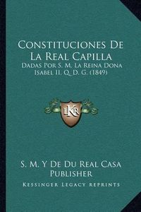 Cover image for Constituciones de La Real Capilla: Dadas Por S. M. La Reina Dona Isabel II, Q. D. G. (1849)