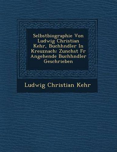 Cover image for Selbstbiographie Von Ludwig Christian Kehr, Buchh Ndler in Kreuznach: Zun Chst Fur Angehende Buchh Ndler Geschrieben