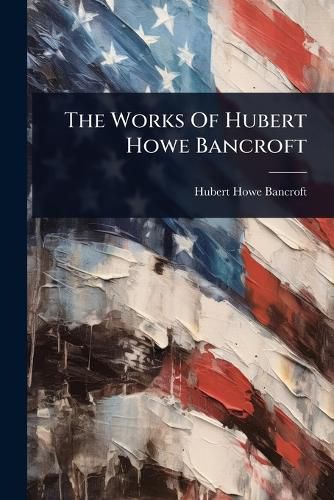 Cover image for The Works Of Hubert Howe Bancroft