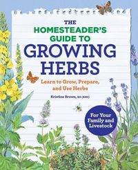 Cover image for The Homesteader's Guide to Growing Herbs: Learn to Grow, Prepare, and Use Herbs