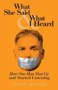 Cover image for What She Said & What I Heard: How One Man Shut Up and Started Listening