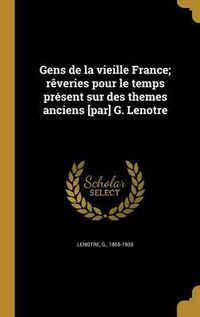 Cover image for Gens de La Vieille France; Reveries Pour Le Temps Present Sur Des Themes Anciens [Par] G. Lenotre