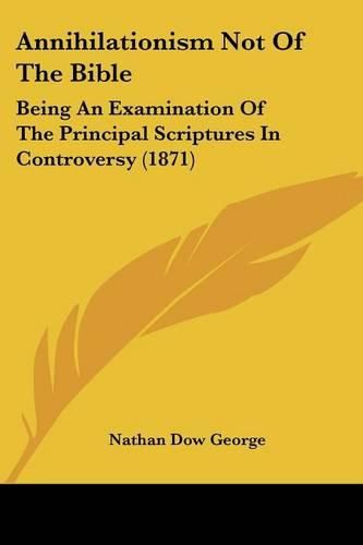Cover image for Annihilationism Not of the Bible: Being an Examination of the Principal Scriptures in Controversy (1871)