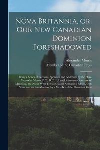 Cover image for Nova Britannia, or, Our New Canadian Dominion Foreshadowed [microform]: Being a Series of Lectures, Speeches and Addresses by the Hon. Alexander Morris, P.C., D.C.L., Late Lieutenant-governor of Manitoba, the North-West Territories and Keewatin;...