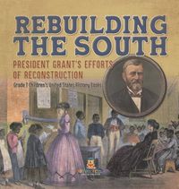 Cover image for Rebuilding the South President Grant's Efforts of Reconstruction Grade 7 Children's United States History Books