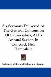 Cover image for Six Sermons Delivered at the General Convention of Universalists, at Its Annual Session in Concord, New Hampshire