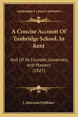 Cover image for A Concise Account of Tunbridge School, in Kent: And of Its Founder, Governors, and Masters (1827)