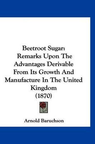 Cover image for Beetroot Sugar: Remarks Upon the Advantages Derivable from Its Growth and Manufacture in the United Kingdom (1870)
