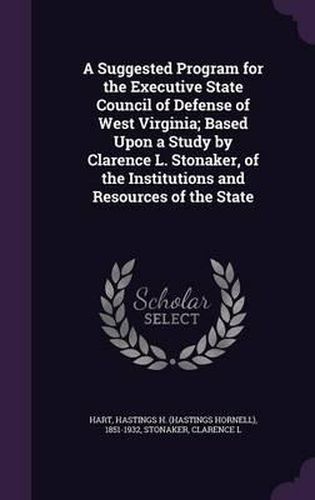 Cover image for A Suggested Program for the Executive State Council of Defense of West Virginia; Based Upon a Study by Clarence L. Stonaker, of the Institutions and Resources of the State