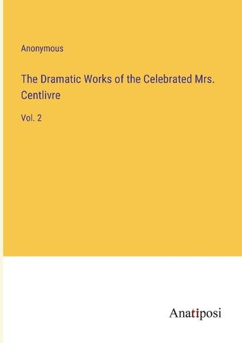 Cover image for The Dramatic Works of the Celebrated Mrs. Centlivre