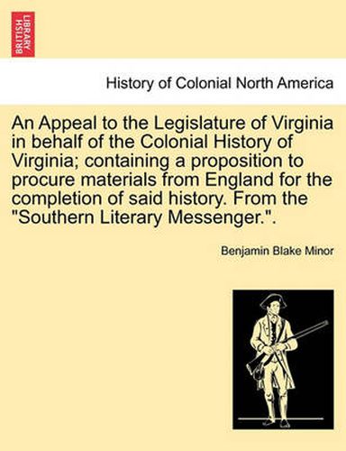 Cover image for An Appeal to the Legislature of Virginia in Behalf of the Colonial History of Virginia; Containing a Proposition to Procure Materials from England for the Completion of Said History. from the Southern Literary Messenger..