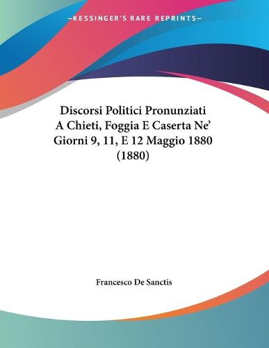 Cover image for Discorsi Politici Pronunziati a Chieti, Foggia E Caserta Ne' Giorni 9, 11, E 12 Maggio 1880 (1880)