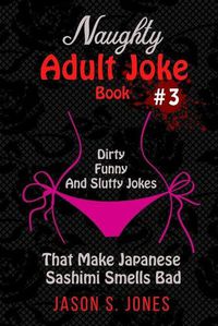 Cover image for Naughty Adult Joke Book #3: Dirty, Funny And Slutty Jokes That Make Japanese Sashimi Smells Bad
