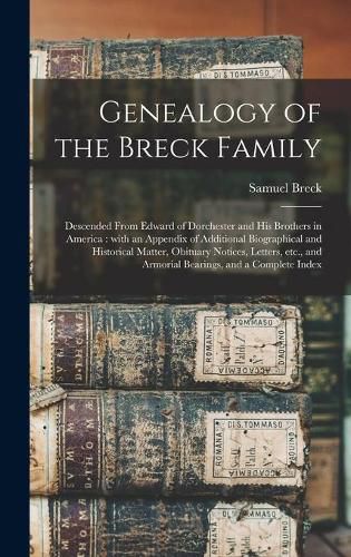 Cover image for Genealogy of the Breck Family: Descended From Edward of Dorchester and His Brothers in America: With an Appendix of Additional Biographical and Historical Matter, Obituary Notices, Letters, Etc., and Armorial Bearings, and a Complete Index