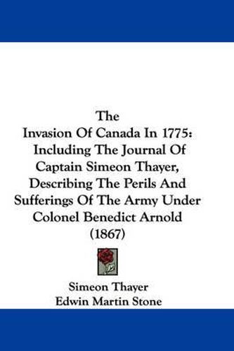 Cover image for The Invasion of Canada in 1775: Including the Journal of Captain Simeon Thayer, Describing the Perils and Sufferings of the Army Under Colonel Benedict Arnold (1867)