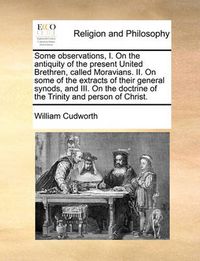 Cover image for Some Observations, I. on the Antiquity of the Present United Brethren, Called Moravians. II. on Some of the Extracts of Their General Synods, and III. on the Doctrine of the Trinity and Person of Christ.